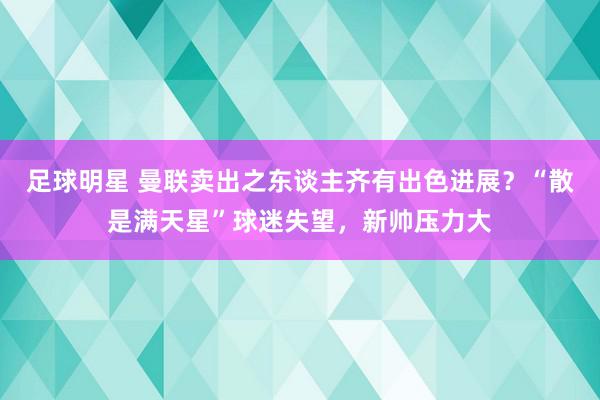 足球明星 曼联卖出之东谈主齐有出色进展？“散是满天星”球迷失望，新帅压力大