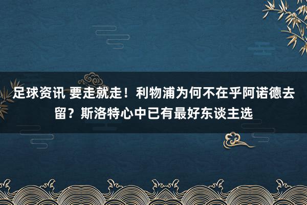 足球资讯 要走就走！利物浦为何不在乎阿诺德去留？斯洛特心中已有最好东谈主选