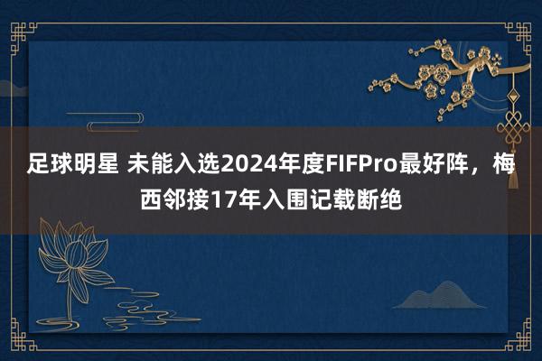 足球明星 未能入选2024年度FIFPro最好阵，梅西邻接17年入围记载断绝