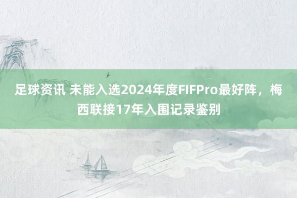 足球资讯 未能入选2024年度FIFPro最好阵，梅西联接17年入围记录鉴别