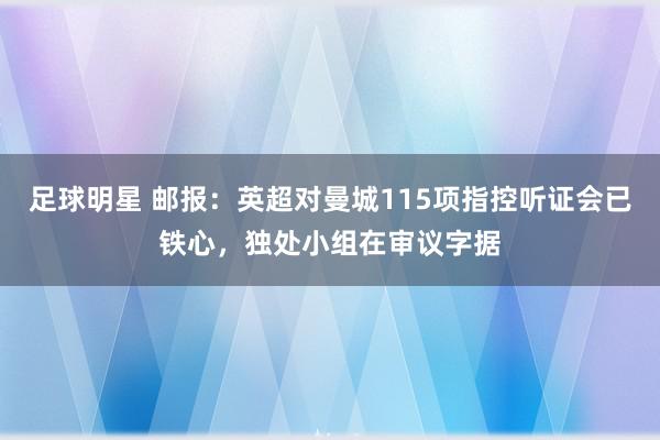 足球明星 邮报：英超对曼城115项指控听证会已铁心，独处小组在审议字据